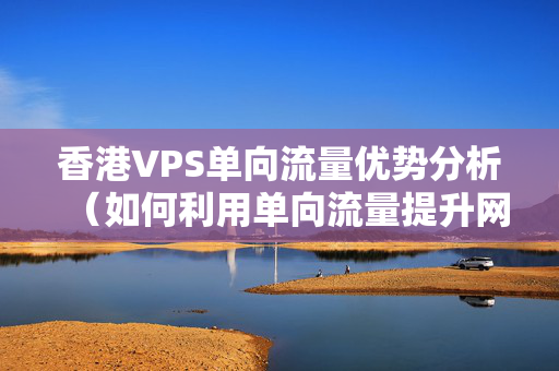 香港VPS單向流量優(yōu)勢分析（如何利用單向流量提升網站性能）