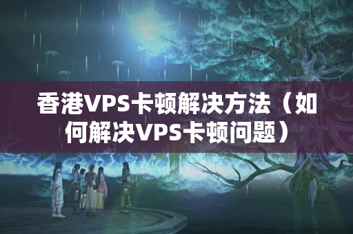 香港VPS卡頓解決方法（如何解決VPS卡頓問(wèn)題）