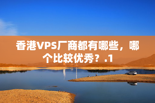 香港VPS廠商都有哪些，哪個比較優(yōu)秀？