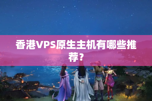 香港VPS原生主機(jī)有哪些推薦？