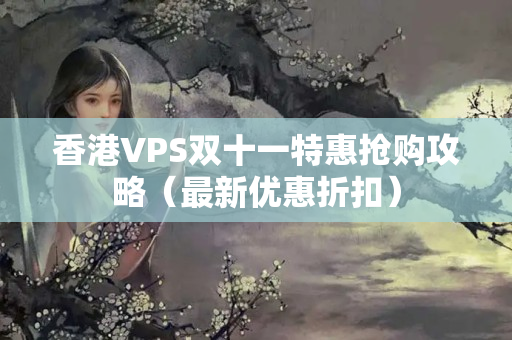 香港VPS雙十一特惠搶購攻略（最新優(yōu)惠折扣）