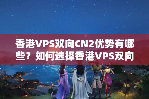 香港VPS雙向CN2優(yōu)勢(shì)有哪些？如何選擇香港VPS雙向CN2介紹商？