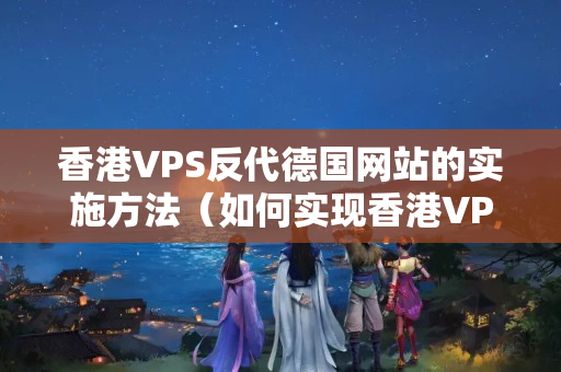 香港VPS反代德國網(wǎng)站的實(shí)施方法（如何實(shí)現(xiàn)香港VPS反代德國網(wǎng)站）