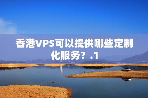 香港VPS可以提供哪些定制化服務(wù)？