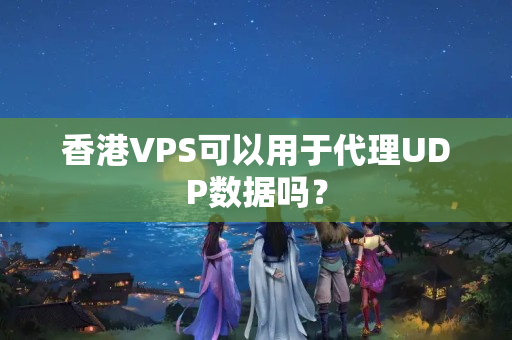 香港VPS可以用于代理UDP數(shù)據(jù)嗎？