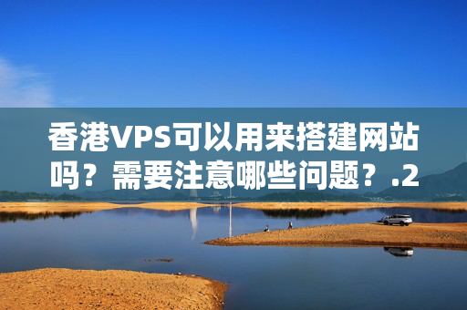 香港VPS可以用來搭建網(wǎng)站嗎？需要注意哪些問題？