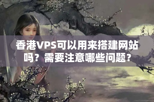 香港VPS可以用來搭建網(wǎng)站嗎？需要注意哪些問題？