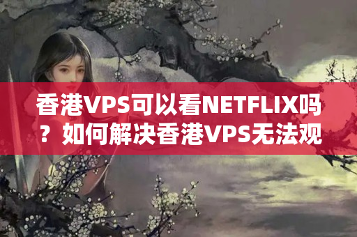 香港VPS可以看NETFLIX嗎？如何解決香港VPS無法觀看NETFLIX的問題