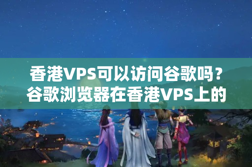 香港VPS可以訪問谷歌嗎？谷歌瀏覽器在香港VPS上的使用方法