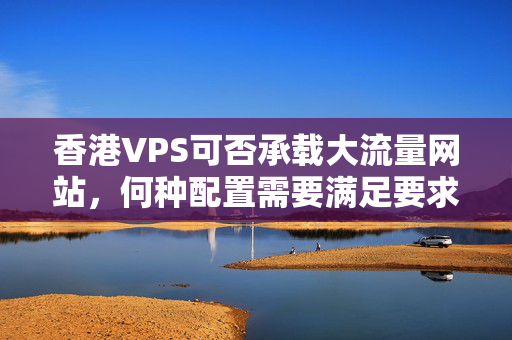 香港VPS可否承載大流量網(wǎng)站，何種配置需要滿足要求？