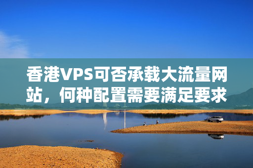 香港VPS可否承載大流量網(wǎng)站，何種配置需要滿足要求？