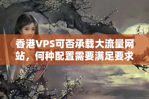 香港VPS可否承載大流量網(wǎng)站，何種配置需要滿(mǎn)足要求？