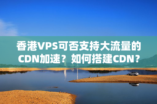 香港VPS可否支持大流量的CDN加速？如何搭建CDN？