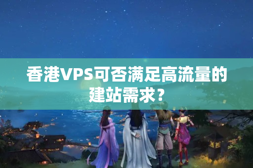 香港VPS可否滿足高流量的建站需求？