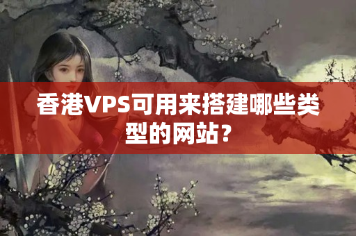 香港VPS可用來(lái)搭建哪些類型的網(wǎng)站？