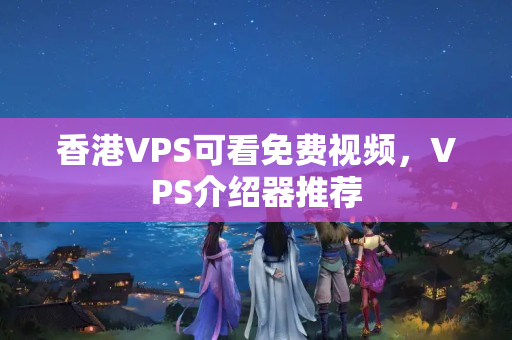 香港VPS可看免費(fèi)視頻，VPS介紹器推薦