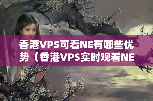 香港VPS可看NE有哪些優(yōu)勢(shì)（香港VPS實(shí)時(shí)觀看NE的方法）