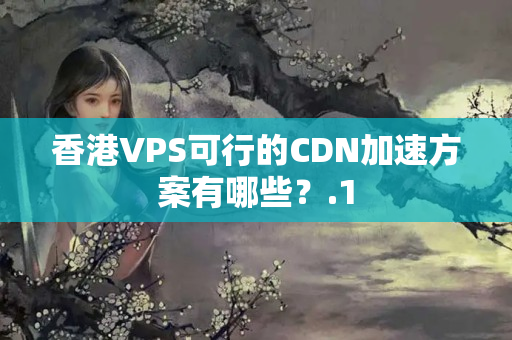 香港VPS可行的CDN加速方案有哪些？