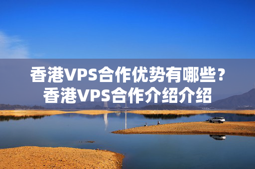 香港VPS合作優(yōu)勢(shì)有哪些？香港VPS合作介紹介紹