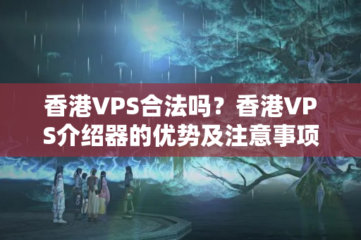 香港VPS合法嗎？香港VPS介紹器的優(yōu)勢(shì)及注意事項(xiàng)