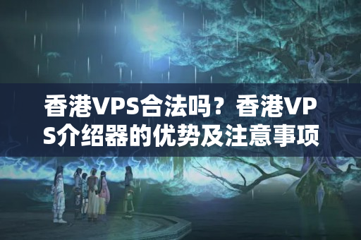 香港VPS合法嗎？香港VPS介紹器的優(yōu)勢(shì)及注意事項(xiàng)