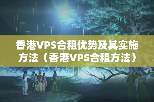 香港VPS合租優(yōu)勢及其實施方法（香港VPS合租方法）