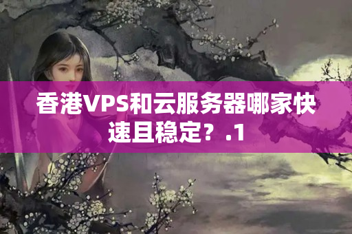 香港VPS和云服務(wù)器哪家快速且穩(wěn)定？