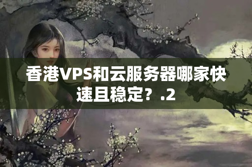 香港VPS和云服務(wù)器哪家快速且穩(wěn)定？