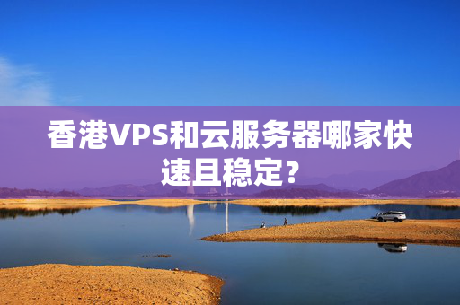 香港VPS和云服務器哪家快速且穩(wěn)定？