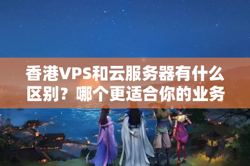 香港VPS和云服務(wù)器有什么區(qū)別？哪個更適合你的業(yè)務(wù)需求？