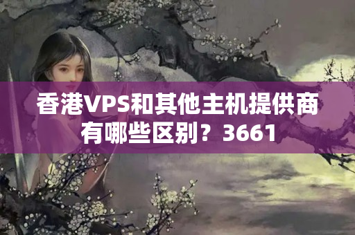 香港VPS和其他主機(jī)提供商有哪些區(qū)別？3661