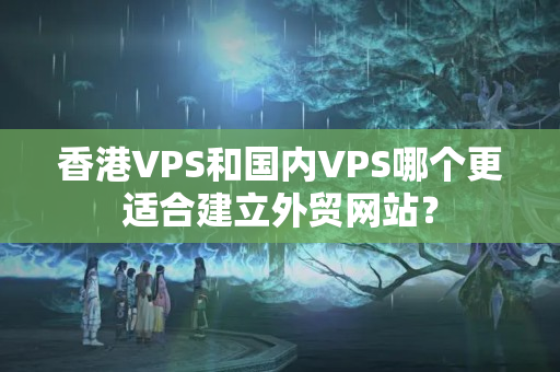 香港VPS和國內(nèi)VPS哪個(gè)更適合建立外貿(mào)網(wǎng)站？