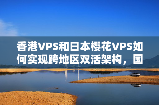 香港VPS和日本櫻花VPS如何實現(xiàn)跨地區(qū)雙活架構(gòu)，國產(chǎn)VPS最大的優(yōu)勢是什么？