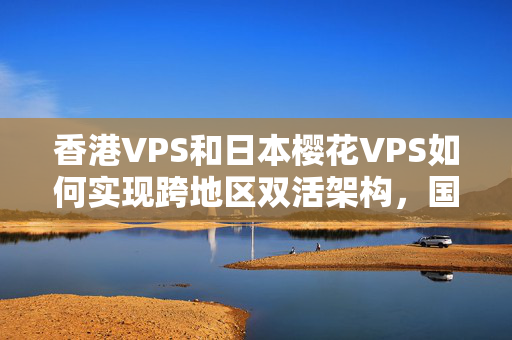 香港VPS和日本櫻花VPS如何實(shí)現(xiàn)跨地區(qū)雙活架構(gòu)，國產(chǎn)VPS最大的優(yōu)勢(shì)是什么？