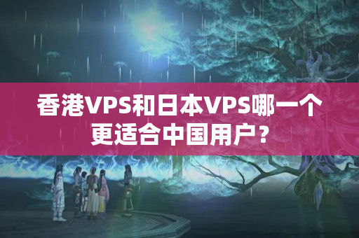 香港VPS和日本VPS哪一個更適合中國用戶？