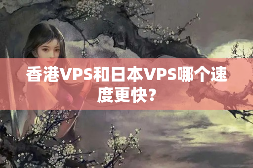 香港VPS和日本VPS哪個速度更快？