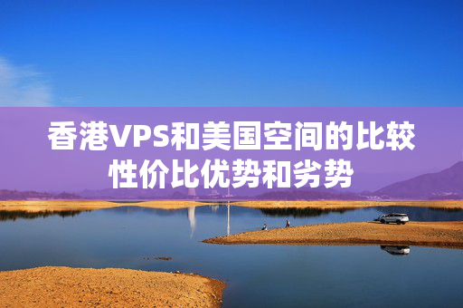 香港VPS和美國空間的比較性價比優(yōu)勢和劣勢