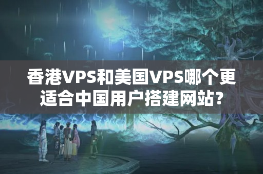 香港VPS和美國VPS哪個更適合中國用戶搭建網(wǎng)站？