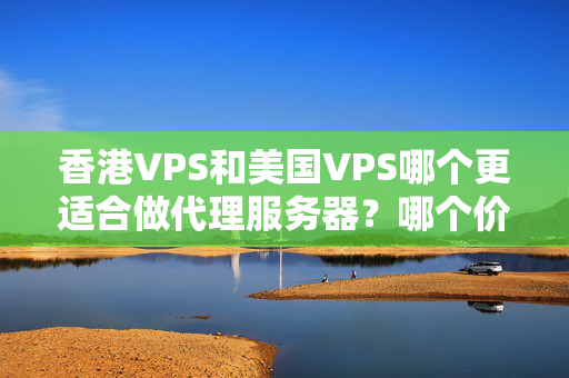 香港VPS和美國(guó)VPS哪個(gè)更適合做代理服務(wù)器？哪個(gè)價(jià)格更實(shí)惠？