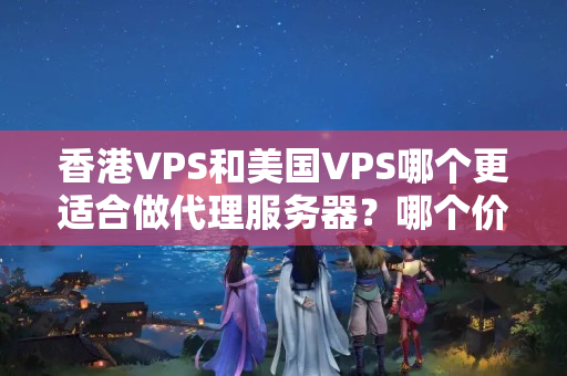 香港VPS和美國VPS哪個更適合做代理服務(wù)器？哪個價格更實惠？