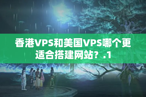 香港VPS和美國VPS哪個(gè)更適合搭建網(wǎng)站？