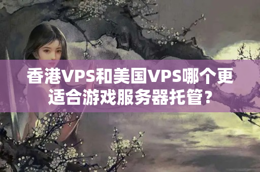 香港VPS和美國VPS哪個更適合游戲服務器托管？