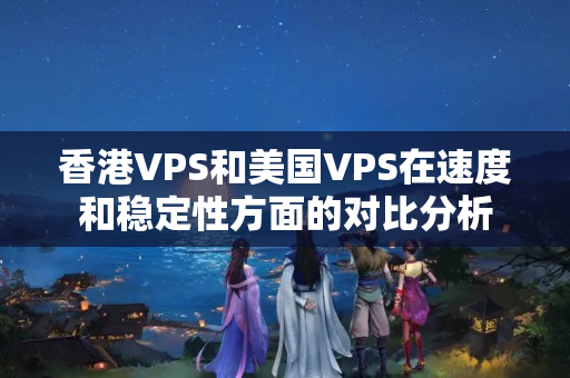 香港VPS和美國VPS在速度和穩(wěn)定性方面的對比分析