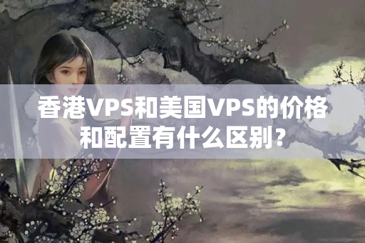 香港VPS和美國VPS的價格和配置有什么區(qū)別？