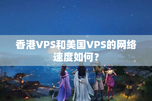 香港VPS和美國(guó)VPS的網(wǎng)絡(luò)速度如何？