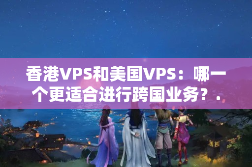 香港VPS和美國(guó)VPS：哪一個(gè)更適合進(jìn)行跨國(guó)業(yè)務(wù)？