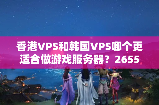 香港VPS和韓國(guó)VPS哪個(gè)更適合做游戲服務(wù)器？2655