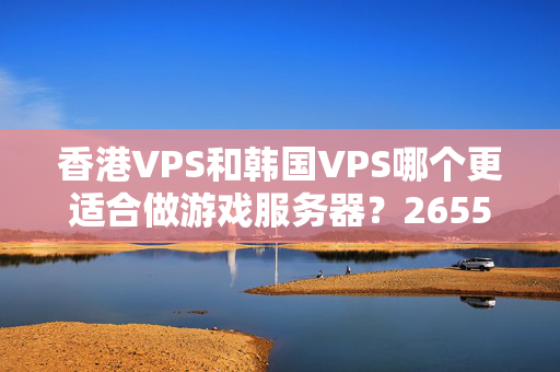 香港VPS和韓國VPS哪個更適合做游戲服務(wù)器？2655