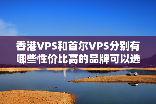 香港VPS和首爾VPS分別有哪些性價比高的品牌可以選擇？