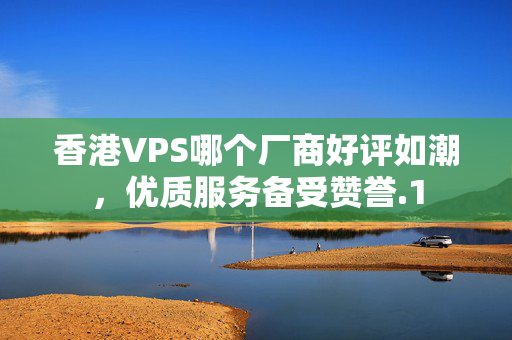 香港VPS哪個廠商好評如潮，優(yōu)質(zhì)服務(wù)備受贊譽